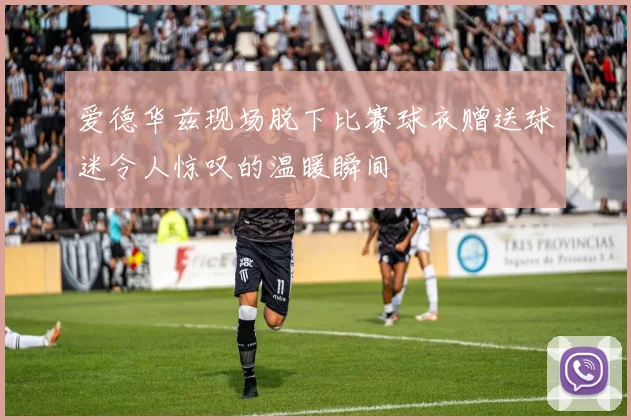 爱德华兹现场脱下比赛球衣赠送球迷令人惊叹的温暖瞬间