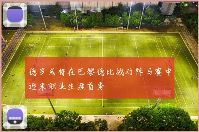 德罗或将在巴黎德比战对阵马赛中迎来职业生涯首秀