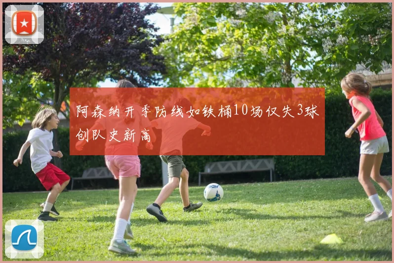 阿森纳开季防线如铁桶10场仅失3球创队史新高