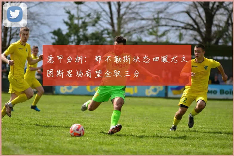 意甲分析：那不勒斯状态回暖尤文图斯客场有望全取三分
