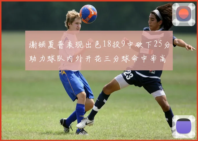 谢顿夏普表现出色18投9中砍下25分助力球队内外开花三分球命中率高达50