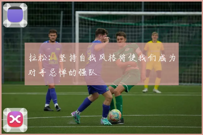 拉松：坚持自我风格将使我们成为对手忌惮的强队