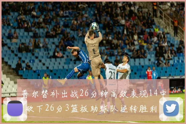 普尔替补出战26分钟高效表现14中7砍下26分3篮板助球队逆转胜利