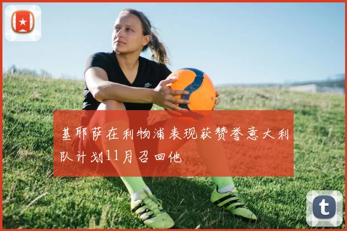 基耶萨在利物浦表现获赞誉意大利队计划11月召回他