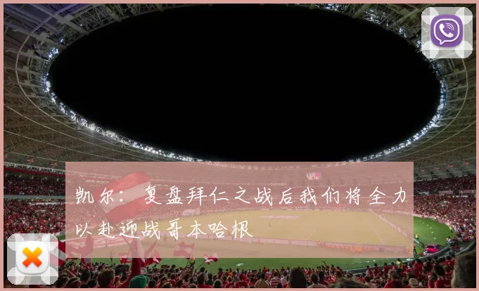 凯尔：复盘拜仁之战后我们将全力以赴迎战哥本哈根
