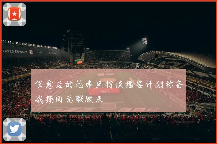 伤愈后的范弗里特谈播客计划称备战期间无暇顾及