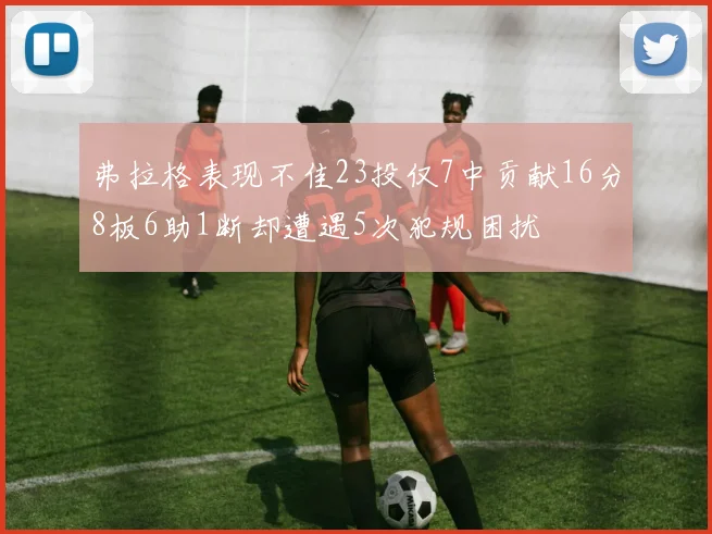 弗拉格表现不佳23投仅7中贡献16分8板6助1断却遭遇5次犯规困扰