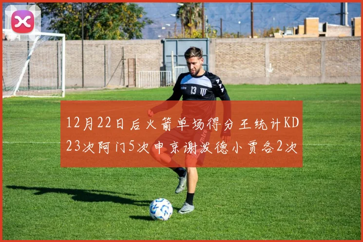 12月22日后火箭单场得分王统计KD23次阿门5次申京谢泼德小贾各2次