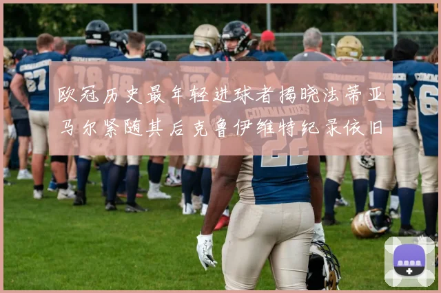 欧冠历史最年轻进球者揭晓法蒂亚马尔紧随其后克鲁伊维特纪录依旧保持