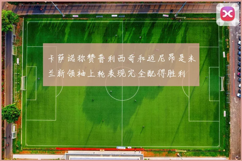 卡萨诺称赞普利西奇和迈尼昂是米兰新领袖上轮表现完全配得胜利