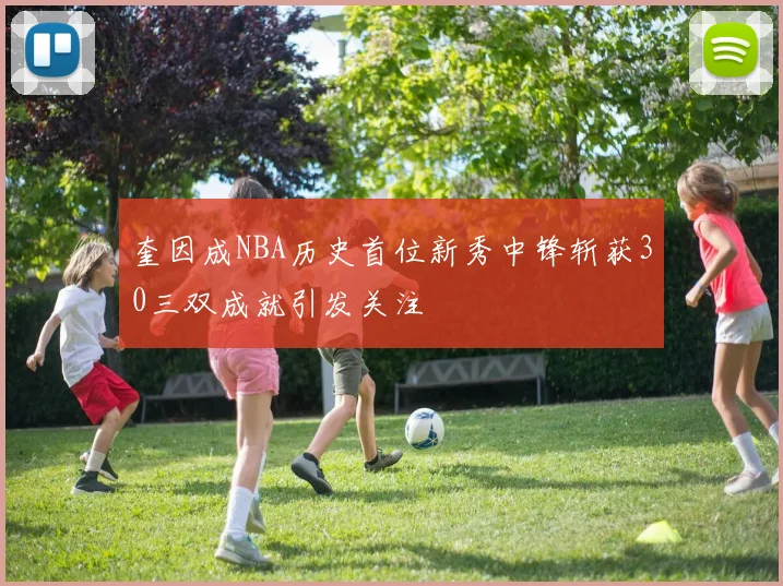 奎因成NBA历史首位新秀中锋斩获30三双成就引发关注