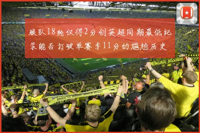 狼队18轮仅得2分创英超同期最低纪录能否打破单赛季11分的尴尬历史