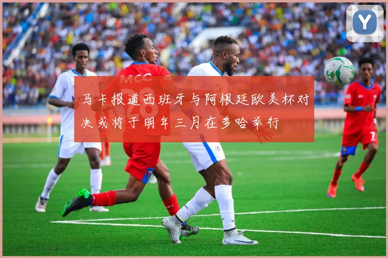 马卡报道西班牙与阿根廷欧美杯对决或将于明年三月在多哈举行