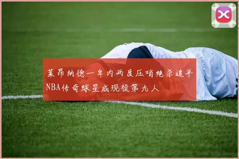 莱昂纳德一年内两度压哨绝杀追平NBA传奇球星成现役第九人