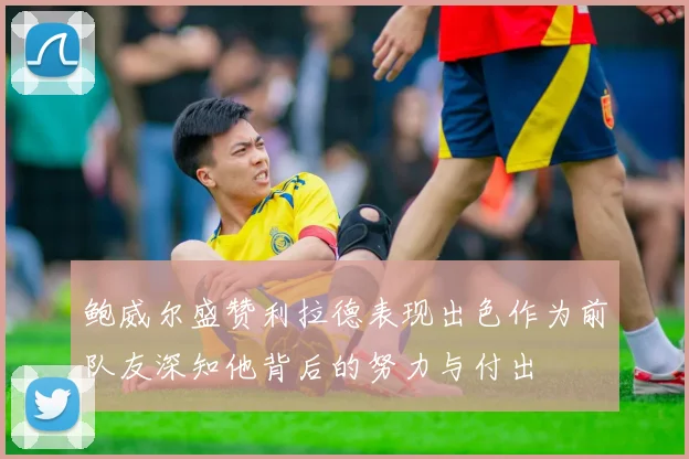 鲍威尔盛赞利拉德表现出色作为前队友深知他背后的努力与付出