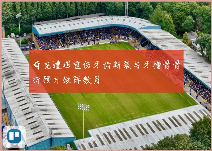 奇克遭遇重伤牙齿断裂与牙槽骨骨折预计缺阵数月