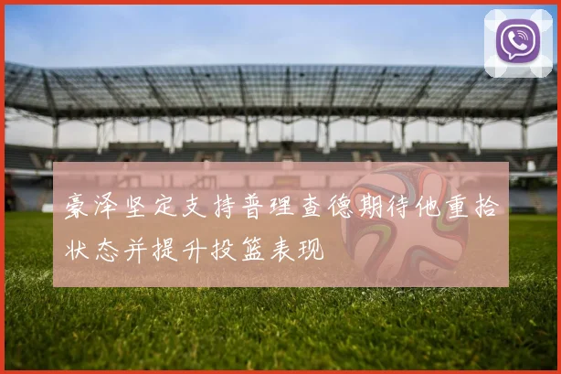 豪泽坚定支持普理查德期待他重拾状态并提升投篮表现