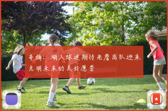 夸梅：湖人球迷期待老詹离队迎来光明未来的美好愿景