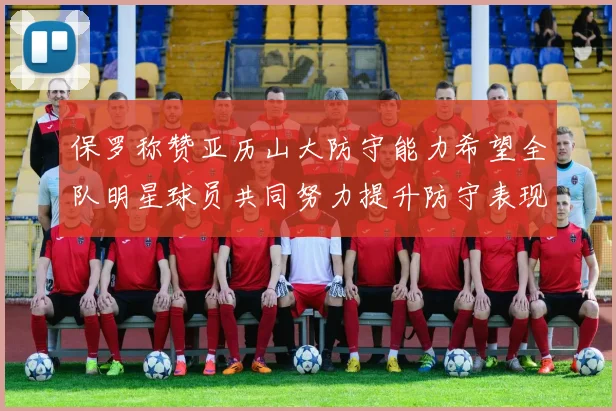 保罗称赞亚历山大防守能力希望全队明星球员共同努力提升防守表现
