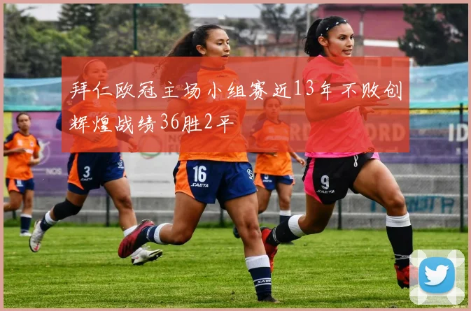 拜仁欧冠主场小组赛近13年不败创辉煌战绩36胜2平
