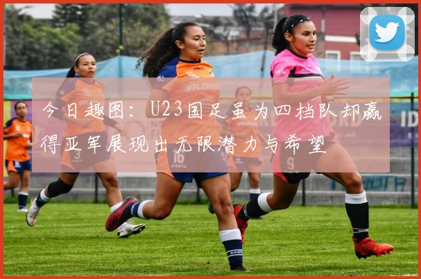 今日趣图：U23国足虽为四档队却赢得亚军展现出无限潜力与希望