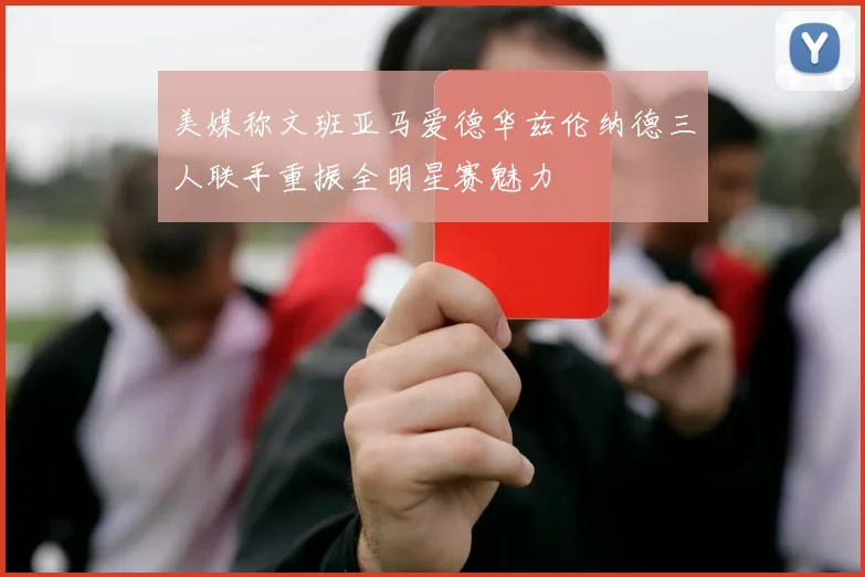 美媒称文班亚马爱德华兹伦纳德三人联手重振全明星赛魅力