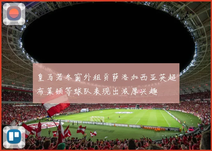 皇马若冬窗外租贡萨洛加西亚英超布莱顿等球队表现出浓厚兴趣