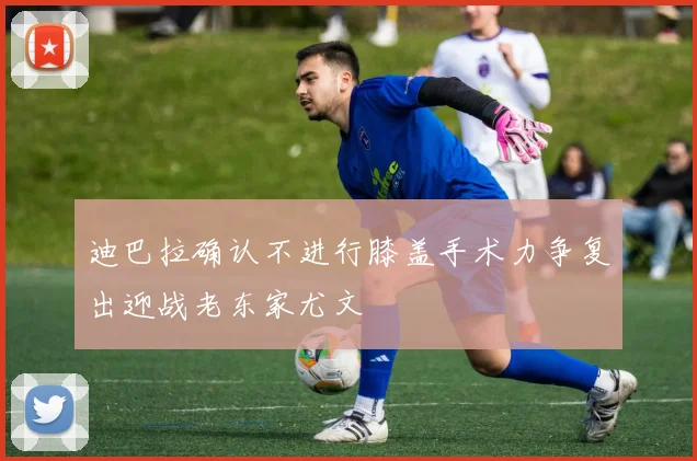 迪巴拉确认不进行膝盖手术力争复出迎战老东家尤文