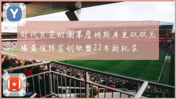 时代巨星的谢幕詹姆斯库里双双无缘最佳阵容创联盟22年新纪录