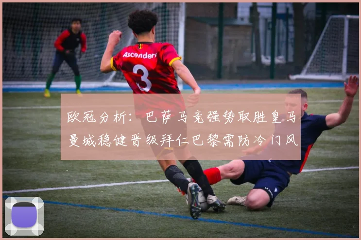 欧冠分析：巴萨马竞强势取胜皇马曼城稳健晋级拜仁巴黎需防冷门风险