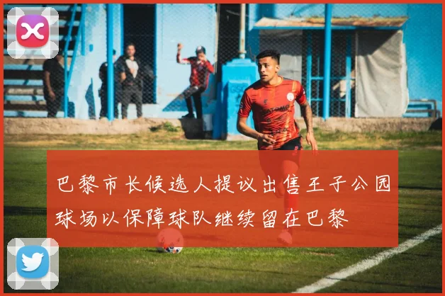 巴黎市长候选人提议出售王子公园球场以保障球队继续留在巴黎