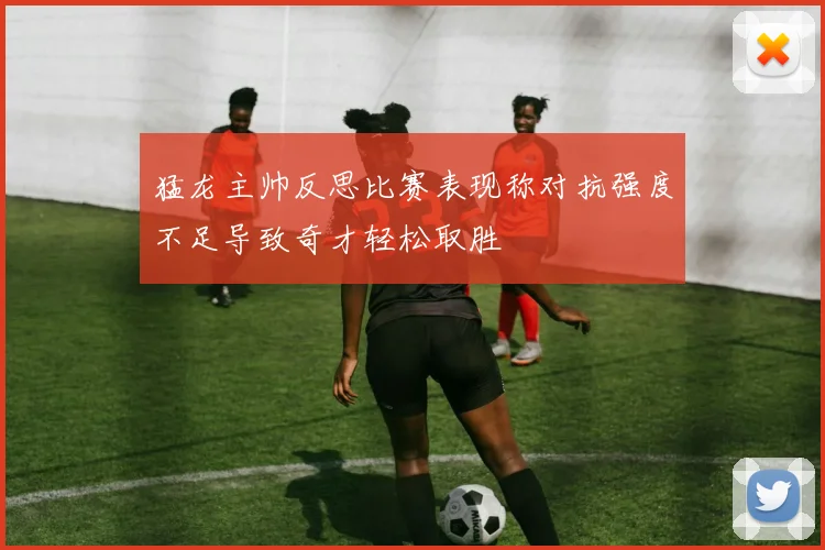 猛龙主帅反思比赛表现称对抗强度不足导致奇才轻松取胜