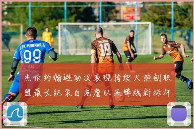 杰伦约翰逊助攻表现持续火热创联盟最长纪录自老詹以来锋线新标杆