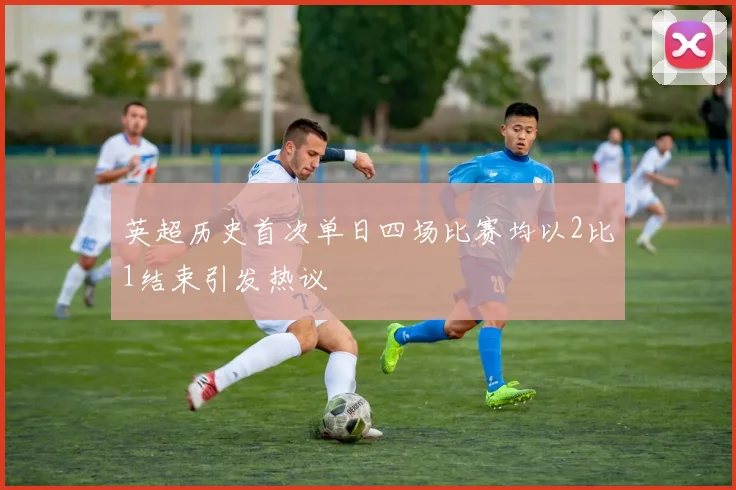 英超历史首次单日四场比赛均以2比1结束引发热议