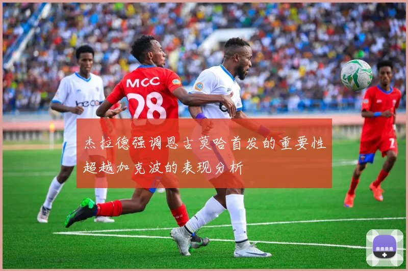 杰拉德强调恩古莫哈首发的重要性超越加克波的表现分析