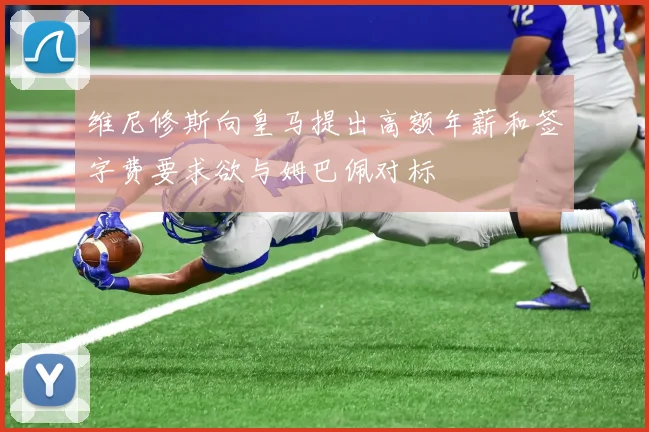 维尼修斯向皇马提出高额年薪和签字费要求欲与姆巴佩对标