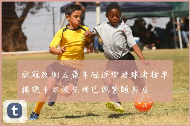 欧冠改制后最年轻连续进球者榜单揭晓卡尔领先姆巴佩紧随其后