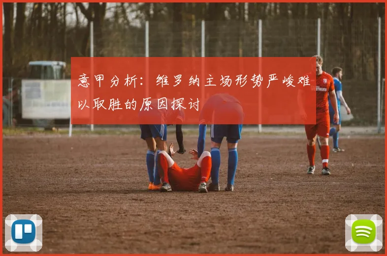 意甲分析：维罗纳主场形势严峻难以取胜的原因探讨