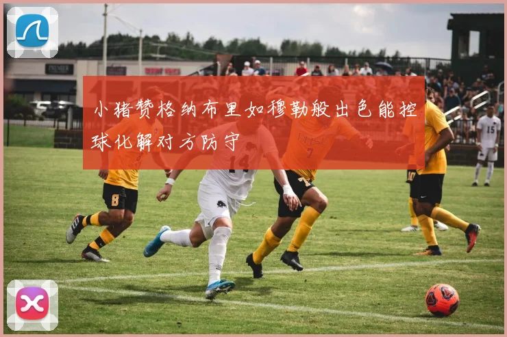 小猪赞格纳布里如穆勒般出色能控球化解对方防守