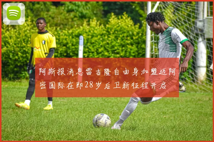 阿斯报消息雷吉隆自由身加盟迈阿密国际在即28岁后卫新征程开启