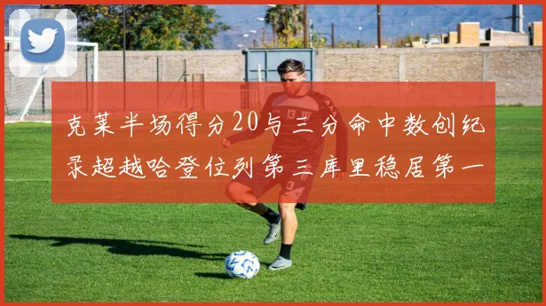 克莱半场得分20与三分命中数创纪录超越哈登位列第三库里稳居第一