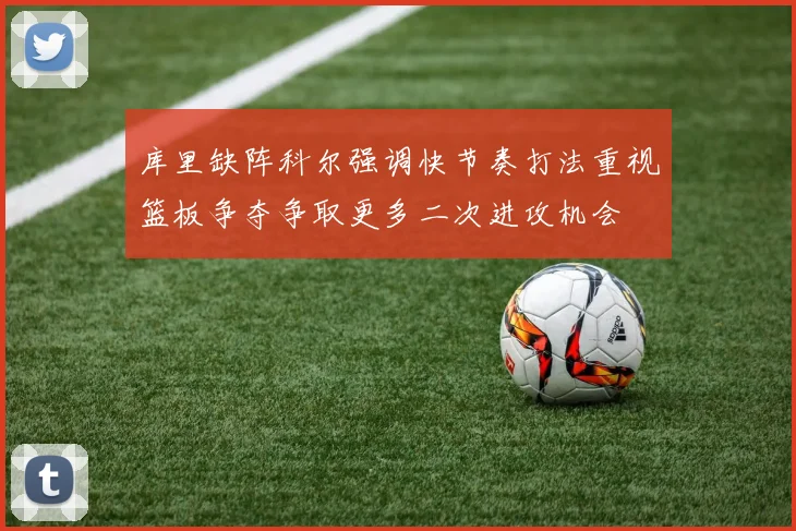 库里缺阵科尔强调快节奏打法重视篮板争夺争取更多二次进攻机会