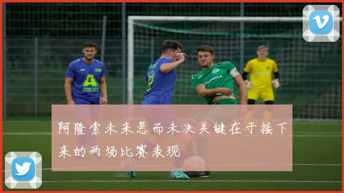 阿隆索未来悬而未决关键在于接下来的两场比赛表现