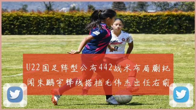 U22国足阵型公布442战术布局蒯纪闻朱鹏宇锋线搭档毛伟杰出任右前卫