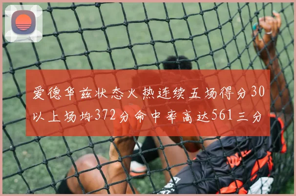 爱德华兹状态火热连续五场得分30以上场均372分命中率高达561三分命中率接近49