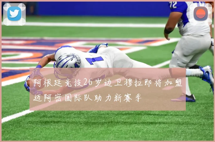 阿根廷竞技26岁边卫穆拉即将加盟迈阿密国际队助力新赛季