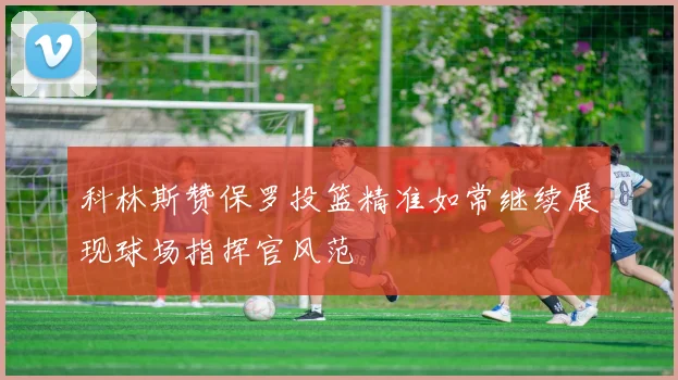 科林斯赞保罗投篮精准如常继续展现球场指挥官风范