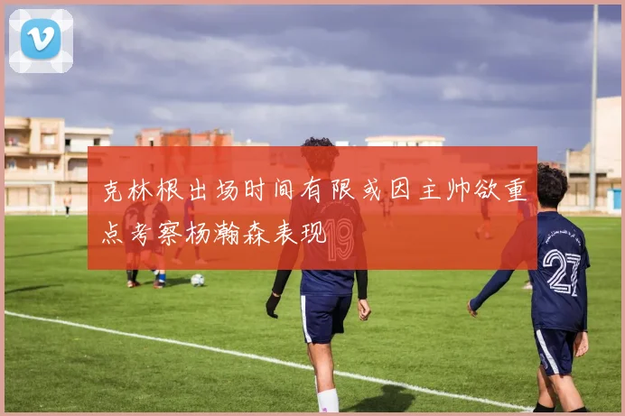 克林根出场时间有限或因主帅欲重点考察杨瀚森表现