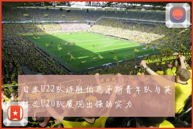 日本U22队连胜伯恩茅斯青年队与英格兰U20队展现出强劲实力