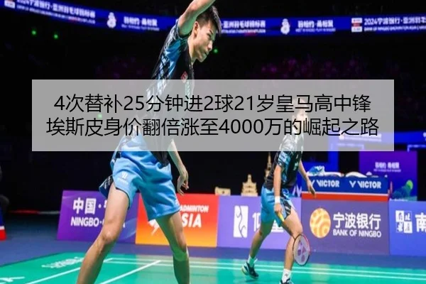 4次替补25分钟进2球21岁皇马高中锋埃斯皮身价翻倍涨至4000万的崛起之路